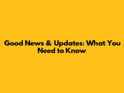 Good News & Updates: What You Need to Know