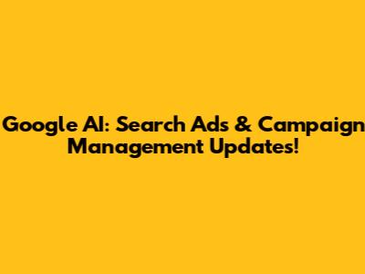 Google AI: Search Ads & Campaign Management Updates!