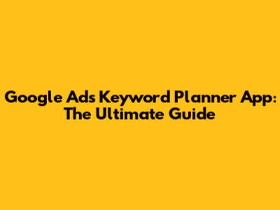 Google Ads Keyword Planner App: The Ultimate Guide