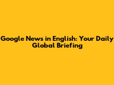 Google News in English: Your Daily Global Briefing
