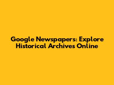 Google Newspapers: Explore Historical Archives Online