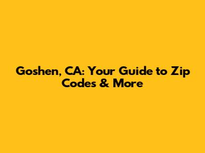 Goshen, CA: Your Guide to Zip Codes & More