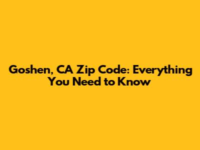 Goshen, CA Zip Code: Everything You Need to Know