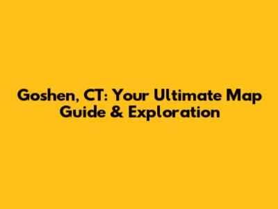 Goshen, CT: Your Ultimate Map Guide & Exploration