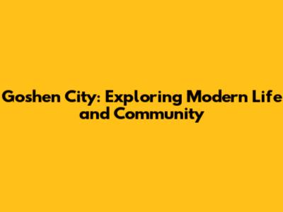 Goshen City: Exploring Modern Life and Community