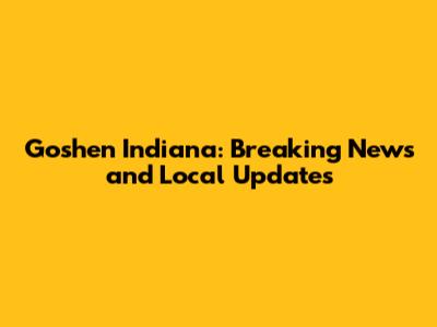 Goshen Indiana: Breaking News and Local Updates