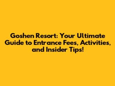 Goshen Resort: Your Ultimate Guide to Entrance Fees, Activities, and Insider Tips!