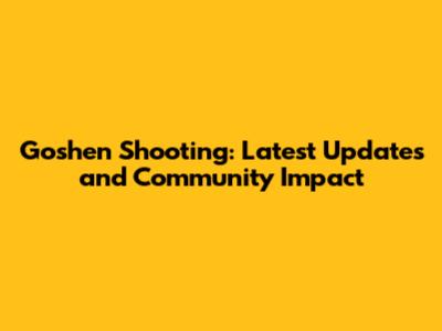 Goshen Shooting: Latest Updates and Community Impact