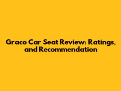Graco Car Seat Review: Ratings, and Recommendation