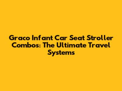 Graco Infant Car Seat Stroller Combos: The Ultimate Travel Systems