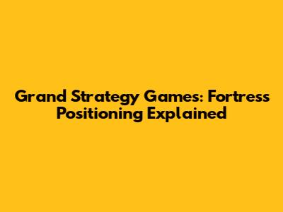 Grand Strategy Games: Fortress Positioning Explained