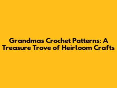Grandma's Crochet Patterns: A Treasure Trove of Heirloom Crafts