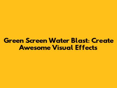 Green Screen Water Blast: Create Awesome Visual Effects