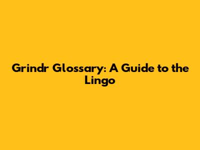 Grindr Glossary: A Guide to the Lingo