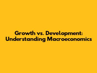 Growth vs. Development: Understanding Macroeconomics