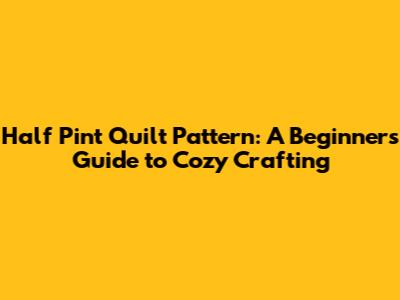 Half Pint Quilt Pattern: A Beginner's Guide to Cozy Crafting