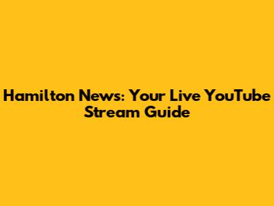 Hamilton News: Your Live YouTube Stream Guide