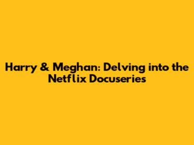 Harry & Meghan: Delving into the Netflix Docuseries
