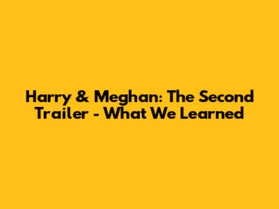 Harry & Meghan: The Second Trailer - What We Learned