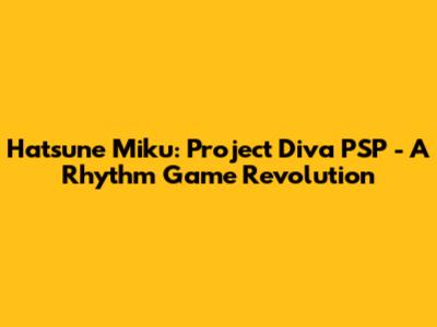 Hatsune Miku: Project Diva PSP - A Rhythm Game Revolution