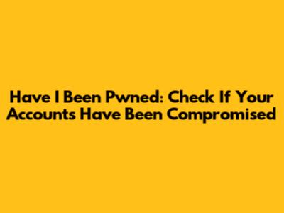 Have I Been Pwned: Check If Your Accounts Have Been Compromised
