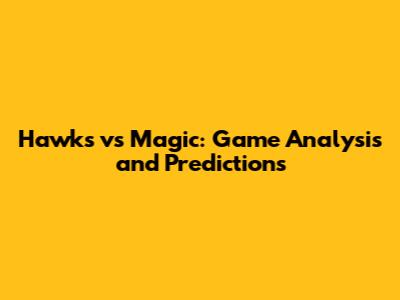 Hawks vs Magic: Game Analysis and Predictions