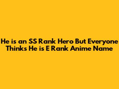 He is an SS Rank Hero But Everyone Thinks He is E Rank Anime Name