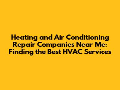 Heating and Air Conditioning Repair Companies Near Me: Finding the Best HVAC Services