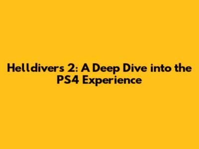 Helldivers 2: A Deep Dive into the PS4 Experience