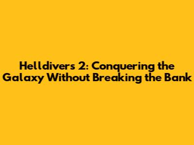Helldivers 2: Conquering the Galaxy Without Breaking the Bank