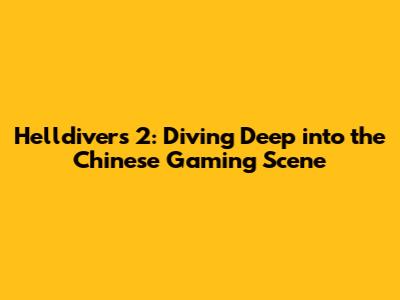 Helldivers 2: Diving Deep into the Chinese Gaming Scene