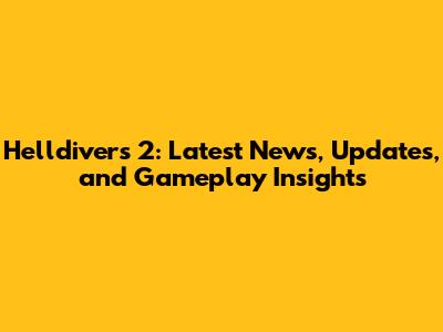 Helldivers 2: Latest News, Updates, and Gameplay Insights