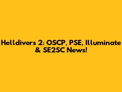 Helldivers 2: OSCP, PSE, Illuminate & SE2SC News!
