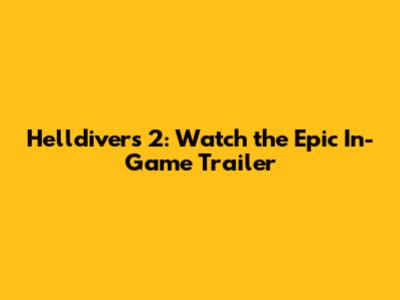 Helldivers 2: Watch the Epic In-Game Trailer