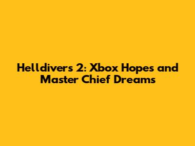 Helldivers 2: Xbox Hopes and Master Chief Dreams