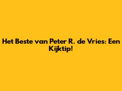 Het Beste van Peter R. de Vries: Een Kijktip!