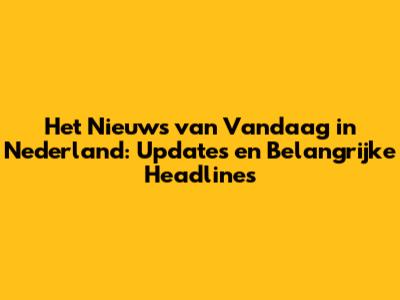 Het Nieuws van Vandaag in Nederland: Updates en Belangrijke Headlines