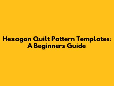 Hexagon Quilt Pattern Templates: A Beginner's Guide