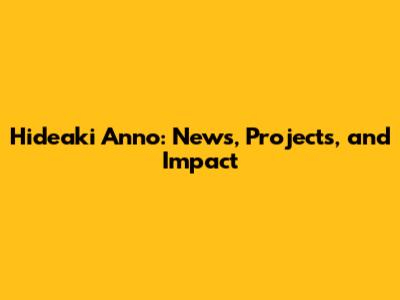 Hideaki Anno: News, Projects, and Impact