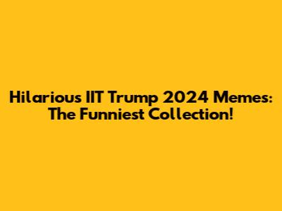 Hilarious IIT Trump 2024 Memes: The Funniest Collection!