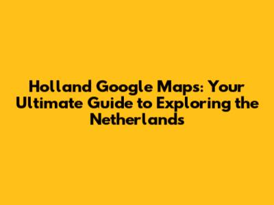 Holland Google Maps: Your Ultimate Guide to Exploring the Netherlands