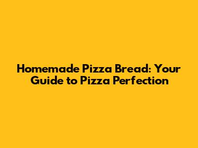 Homemade Pizza Bread: Your Guide to Pizza Perfection