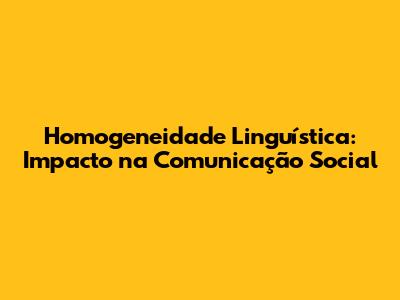 Homogeneidade Linguística: Impacto na Comunicação Social