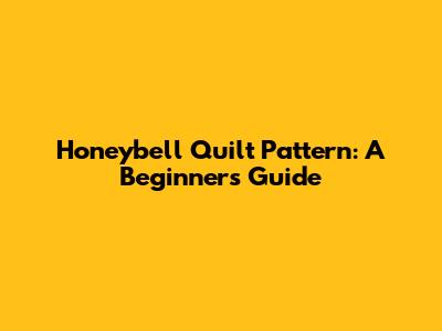 Honeybell Quilt Pattern: A Beginner's Guide