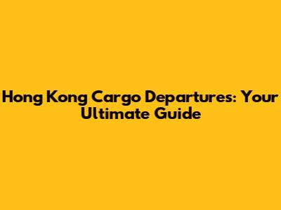 Hong Kong Cargo Departures: Your Ultimate Guide