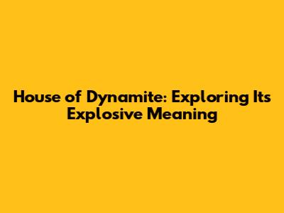 House of Dynamite: Exploring Its Explosive Meaning