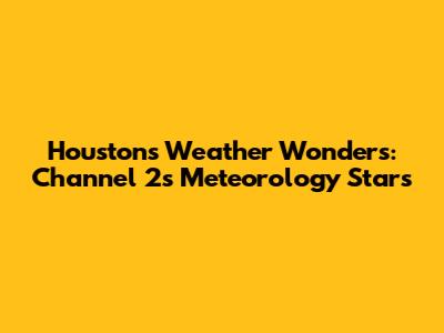Houston's Weather Wonders: Channel 2's Meteorology Stars