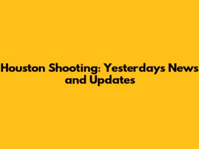 Houston Shooting: Yesterday's News and Updates