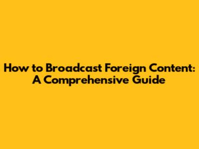 How to Broadcast Foreign Content: A Comprehensive Guide