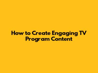 How to Create Engaging TV Program Content